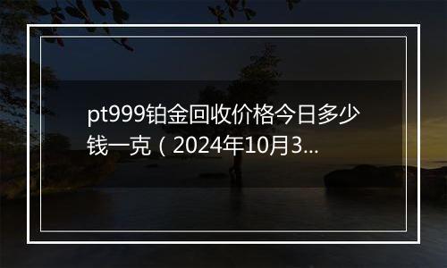 pt999铂金回收价格今日多少钱一克（2024年10月31日）