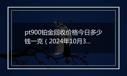 pt900铂金回收价格今日多少钱一克（2024年10月31日）