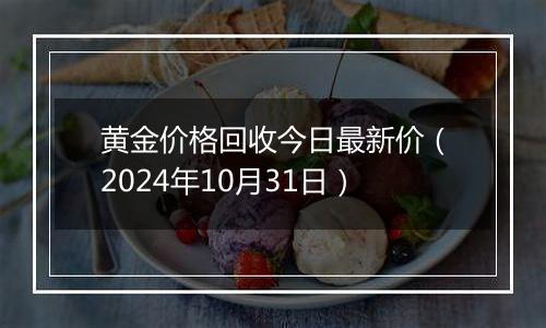 黄金价格回收今日最新价（2024年10月31日）