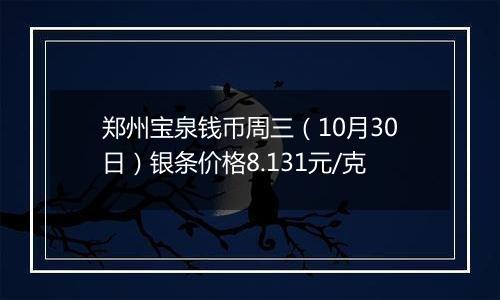 郑州宝泉钱币周三（10月30日）银条价格8.131元/克