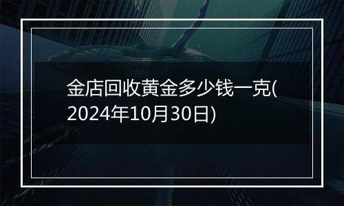 金店回收黄金多少钱一克(2024年10月30日)