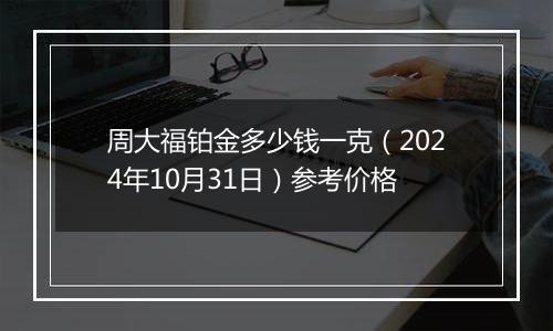 周大福铂金多少钱一克（2024年10月31日）参考价格