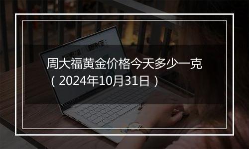 周大福黄金价格今天多少一克（2024年10月31日）