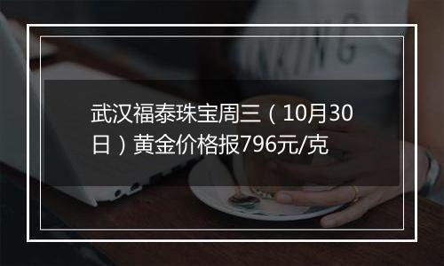 武汉福泰珠宝周三（10月30日）黄金价格报796元/克