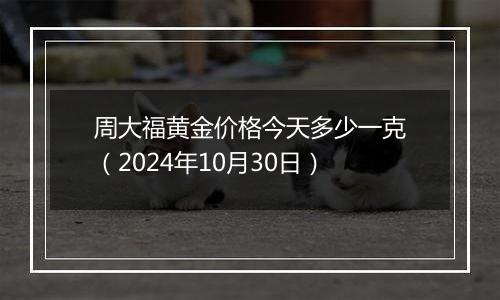 周大福黄金价格今天多少一克（2024年10月30日）