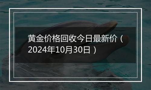 黄金价格回收今日最新价（2024年10月30日）