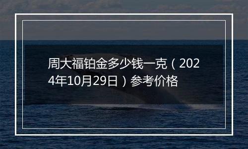 周大福铂金多少钱一克（2024年10月29日）参考价格