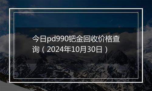 今日pd990钯金回收价格查询（2024年10月30日）