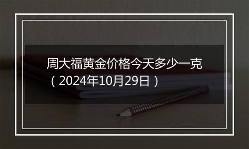 周大福黄金价格今天多少一克（2024年10月29日）