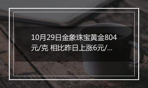 10月29日金象珠宝黄金804元/克 相比昨日上涨6元/克