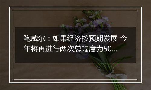 鲍威尔：如果经济按预期发展 今年将再进行两次总幅度为50个基点的降息