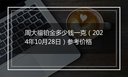 周大福铂金多少钱一克（2024年10月28日）参考价格