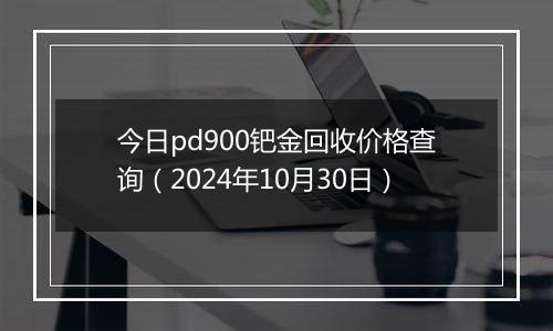 今日pd900钯金回收价格查询（2024年10月30日）