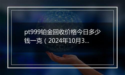 pt999铂金回收价格今日多少钱一克（2024年10月30日）