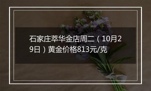 石家庄萃华金店周二（10月29日）黄金价格813元/克