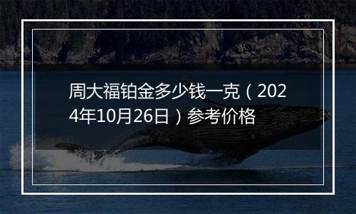 周大福铂金多少钱一克（2024年10月26日）参考价格