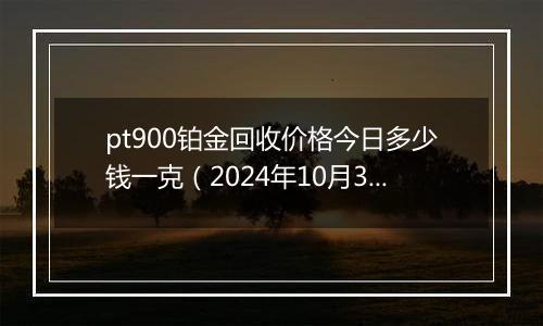 pt900铂金回收价格今日多少钱一克（2024年10月30日）