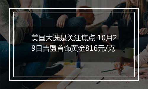 美国大选是关注焦点 10月29日吉盟首饰黄金816元/克