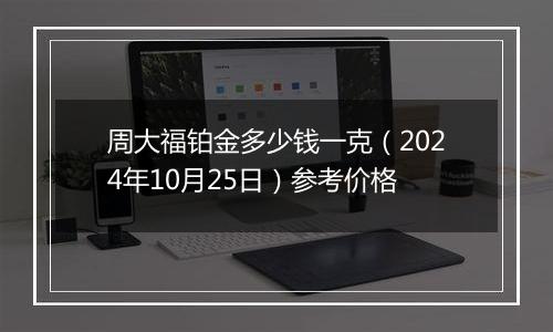 周大福铂金多少钱一克（2024年10月25日）参考价格