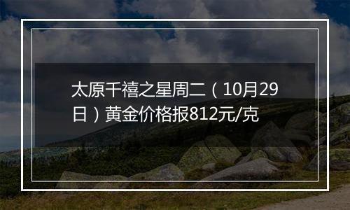 太原千禧之星周二（10月29日）黄金价格报812元/克