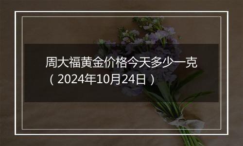 周大福黄金价格今天多少一克（2024年10月24日）