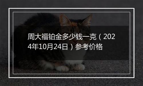 周大福铂金多少钱一克（2024年10月24日）参考价格