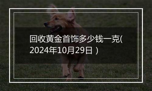 回收黄金首饰多少钱一克(2024年10月29日）