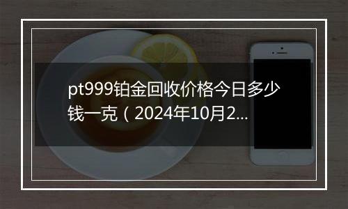 pt999铂金回收价格今日多少钱一克（2024年10月29日）