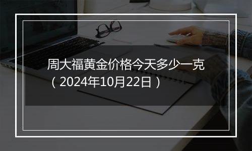 周大福黄金价格今天多少一克（2024年10月22日）