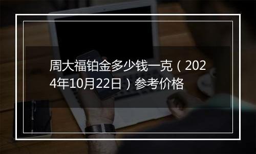 周大福铂金多少钱一克（2024年10月22日）参考价格