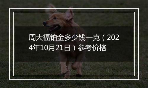 周大福铂金多少钱一克（2024年10月21日）参考价格