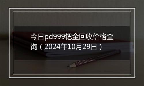 今日pd999钯金回收价格查询（2024年10月29日）