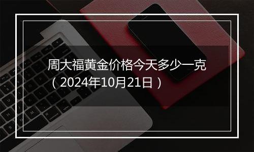 周大福黄金价格今天多少一克（2024年10月21日）