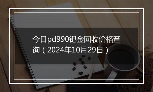 今日pd990钯金回收价格查询（2024年10月29日）