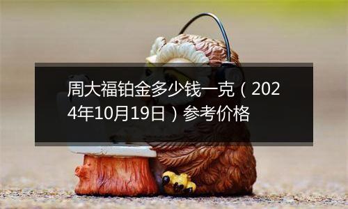 周大福铂金多少钱一克（2024年10月19日）参考价格