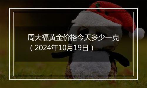 周大福黄金价格今天多少一克（2024年10月19日）