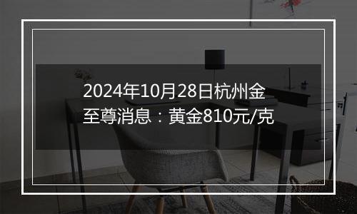 2024年10月28日杭州金至尊消息：黄金810元/克