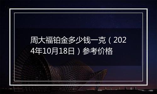 周大福铂金多少钱一克（2024年10月18日）参考价格