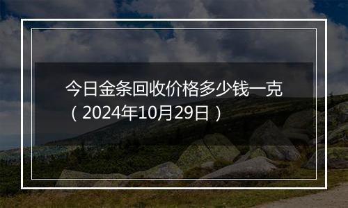 今日金条回收价格多少钱一克（2024年10月29日）