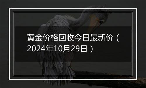 黄金价格回收今日最新价（2024年10月29日）