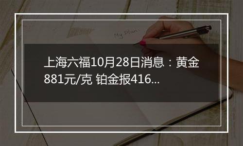 上海六福10月28日消息：黄金881元/克 铂金报416元/克