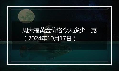 周大福黄金价格今天多少一克（2024年10月17日）