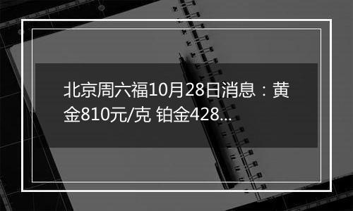 北京周六福10月28日消息：黄金810元/克 铂金428元/克