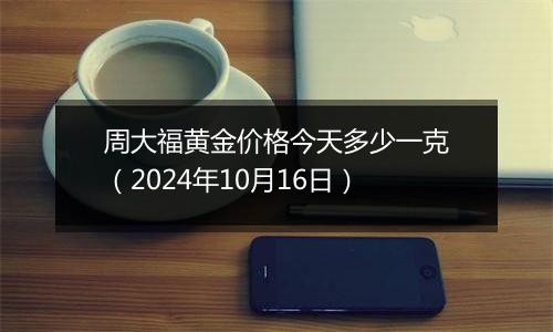 周大福黄金价格今天多少一克（2024年10月16日）