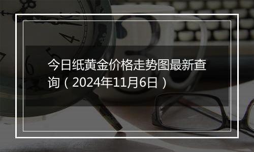 今日纸黄金价格走势图最新查询（2024年11月6日）