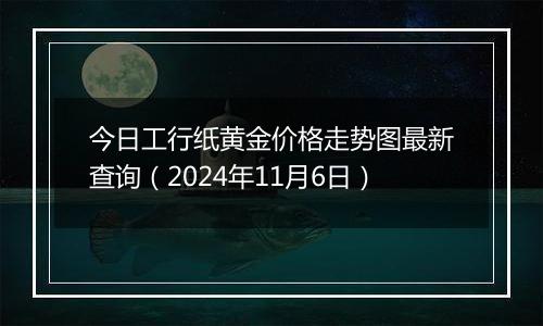 今日工行纸黄金价格走势图最新查询（2024年11月6日）