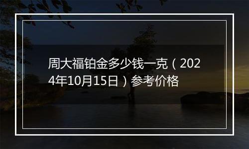 周大福铂金多少钱一克（2024年10月15日）参考价格