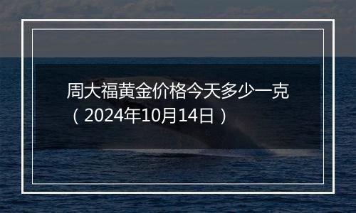 周大福黄金价格今天多少一克（2024年10月14日）