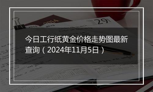 今日工行纸黄金价格走势图最新查询（2024年11月5日）