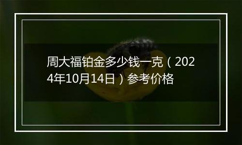 周大福铂金多少钱一克（2024年10月14日）参考价格